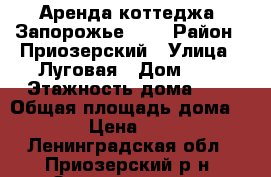 Аренда коттеджа “Запорожье“ №4 › Район ­ Приозерский › Улица ­ Луговая › Дом ­ 5 › Этажность дома ­ 2 › Общая площадь дома ­ 160 › Цена ­ 9 000 - Ленинградская обл., Приозерский р-н, Запорожское п. Недвижимость » Дома, коттеджи, дачи аренда   . Ленинградская обл.